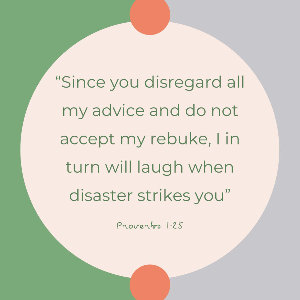 Proverbs 1:25 Since you disregard all my advice and do not accept my rebuke, I in turn will laugh when disaster strikes you. 